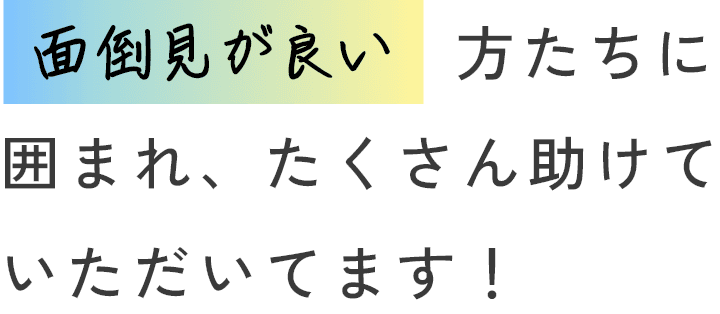 面倒見が良い方たちに囲まれ、たくさん助けていただいてます！