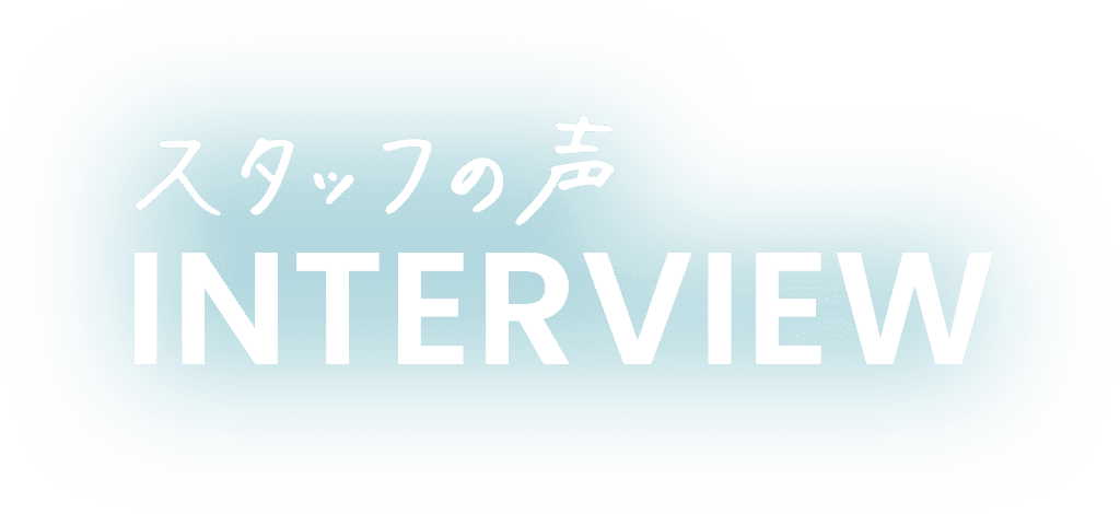 スタッフの声 INTERVIEW