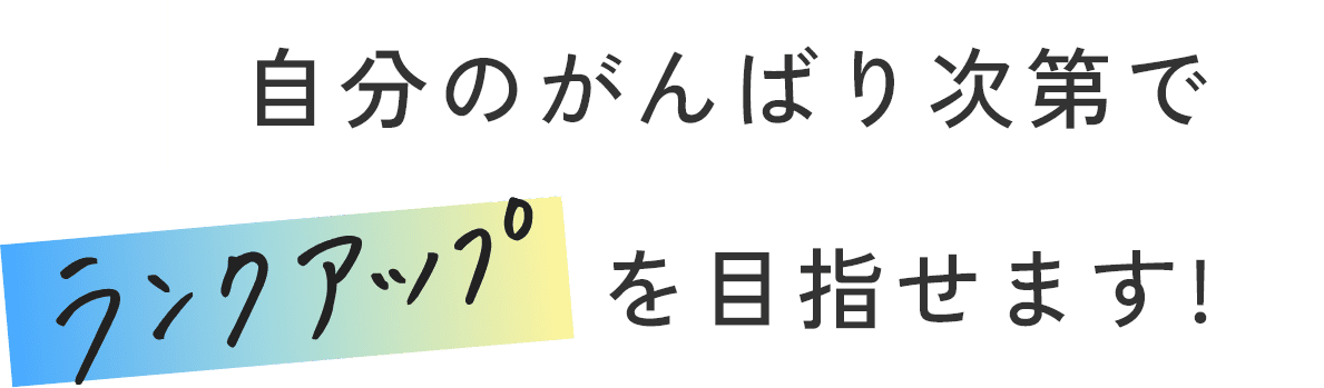 自分のがんばり次第でランクアップを目指せます!