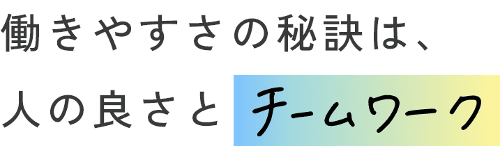 働きやすさの秘訣は、人の良さとチームワーク