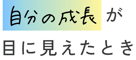 自分の成長が目に見えたとき